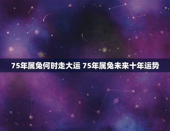 75年属兔何时走大运 75年属兔未来十年运势