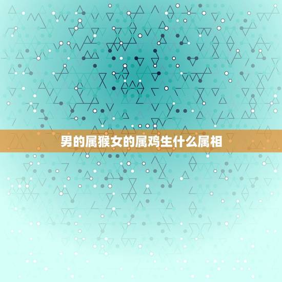 男的属猴女的属鸡生什么属相，男属猴女属鸡生属什么的宝宝