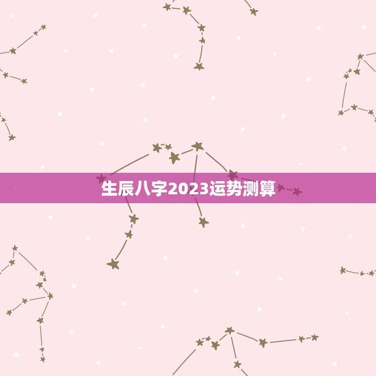 生辰八字2023运势测算，生辰八字对照表2023运程