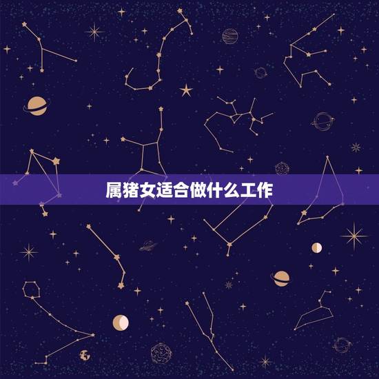 属猪女适合做什么工作，属猪的人干什么工作顺利属猪的人最适合干什么工作？