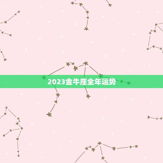 2023金牛座全年运势，金牛座2023年运势