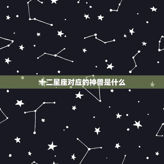 十二星座对应的神兽是什么，对应的是什么星座