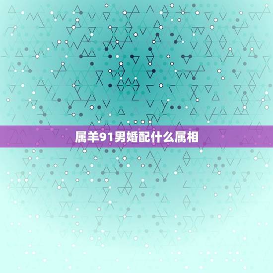 属羊91男婚配什么属相，91年属羊最佳婚配属相