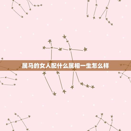 属马的女人配什么属相一生怎么样,属马的人〔女〕跟什么属相的人最搭配? 属马的女人配什么属相一生怎么样,属马的人〔女〕跟什么属相的人最搭配?