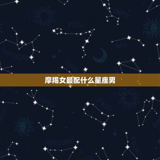 摩羯女最配什么星座男，跟摩羯座最暧昧的星座