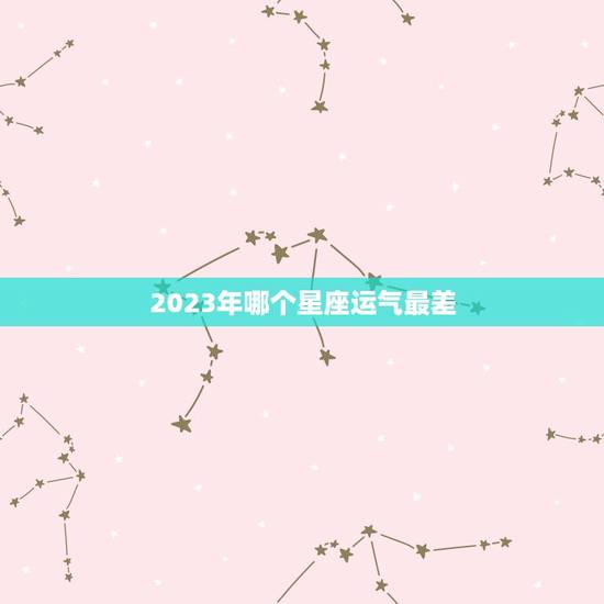 2023年哪个星座运气最差，2023 年十二星座运势