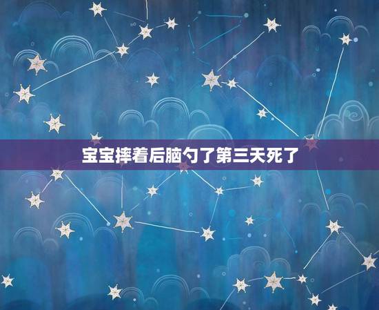 宝宝摔着后脑勺了第三天死了，宝宝摔到头后几天可断定无事