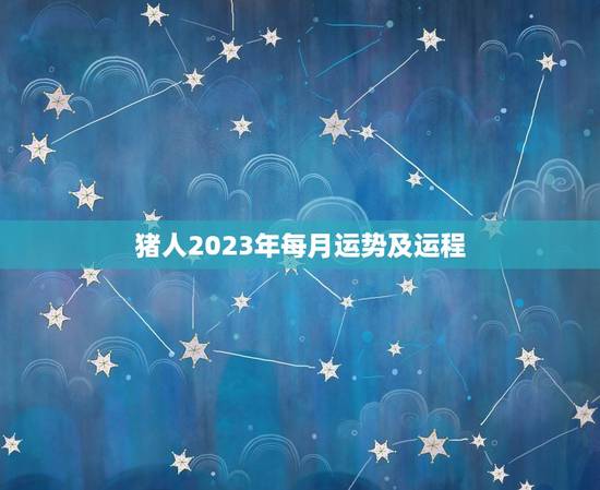 猪人2023年每月运势及运程 猪人2023年每月运势及运程