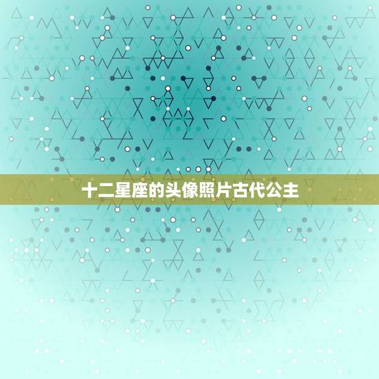 十二星座的头像照片古代公主,十二星座公主图片 十二星座的头像照片古代公主,十二星座公主图片