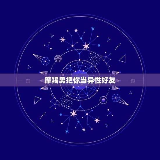 摩羯男把你当异性好友，摩羯男异性朋友多吗