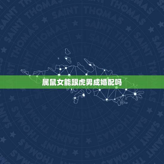 属鼠女能跟虎男成婚配吗，女属鼠和男属虎配吗