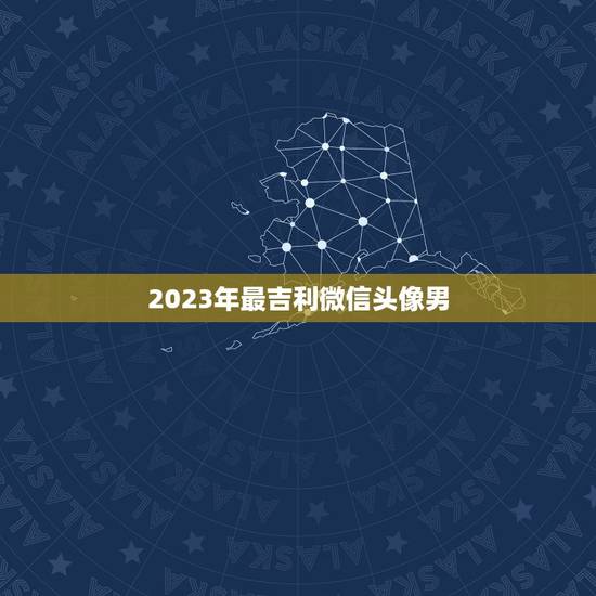2023年最吉利微信头像男，微信昵称2023最新的男