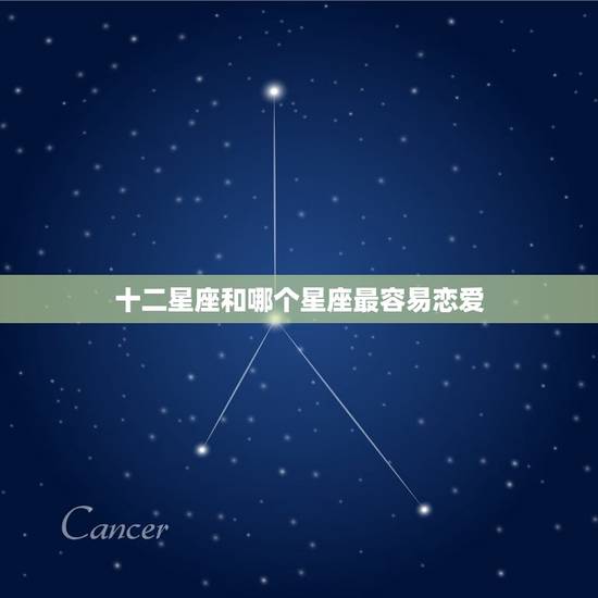 十二星座和哪个星座最容易恋爱,十二星座更优秀的星座 十二星座和哪个星座最容易恋爱,十二星座更优秀的星座