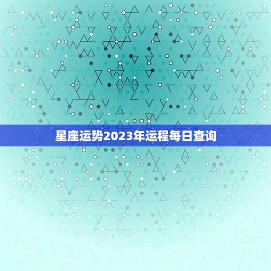 星座运势2023年运程每日查询(掌握未来把握机会)