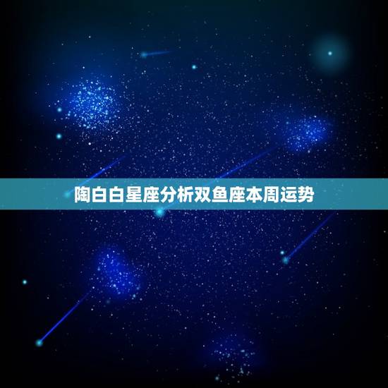 陶白白星座分析双鱼座本周运势，双鱼座下周运势
