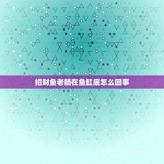 招财鱼老躺在鱼缸底怎么回事，我家的招财鱼为什么总横躺在缸底不游呢？