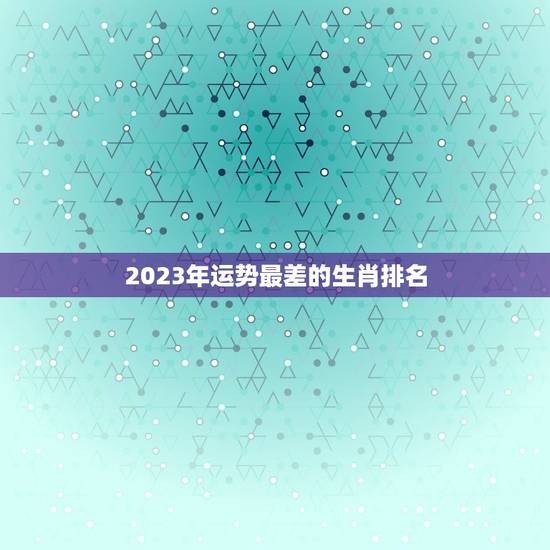 2023年运势最差的生肖排名，2023年属马男人的全年运势
