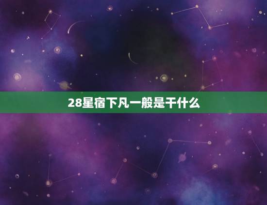 28星宿下凡一般是干什么，所传二十八宿，即刘秀的二十八个主要干