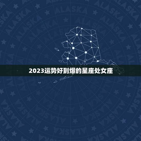 2023运势好到爆的星座处女座,运势好注定有福之人的是什么星座? 2023运势好到爆的星座处女座,运势好注定有福之人的是什么星座?
