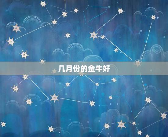 几月份的金牛好,金牛座是几月份的有什么优点 几月份的金牛好,金牛座是几月份的有什么优点