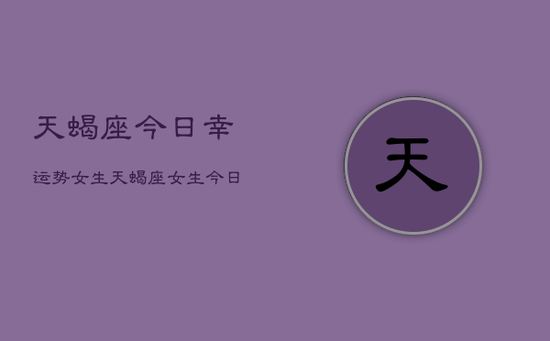 天蝎座今日幸运势女生，天蝎座女生今日运势