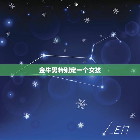 金牛男特别宠一个女孩，金牛男喜欢嗲可爱的女朋友吗