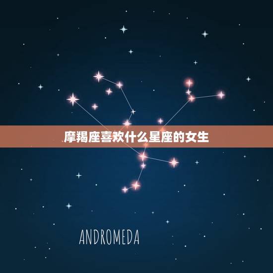 摩羯座喜欢什么星座的女生，摩羯座喜欢处女座吗