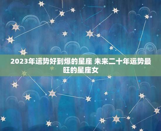 2023年运势好到爆的星座 未来二十年运势最旺的星座女 2023年运势好到爆的星座 未来二十年运势最旺的星座女