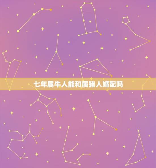 七年属牛人能和属猪人婚配吗，夫妻都属牛，儿子属猪找了个属牛的媳妇好吗我