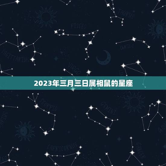 2023年三月三日属相鼠的星座，2023年7.5公历属鼠的人是什么星座