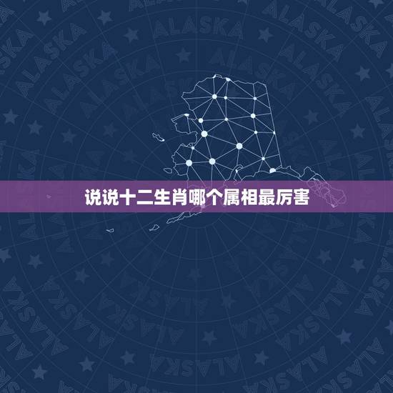 说说十二生肖哪个属相最厉害，哪个属相最厉害