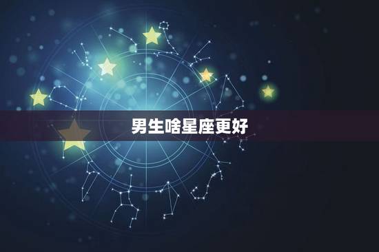 男生啥星座更好，什么星座的男生最专一