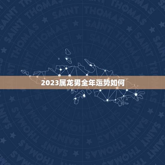 2023属龙男全年运势如何，属龙2023年运势及运程每月运程男