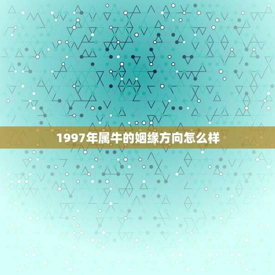 1997年属牛的姻缘方向怎么样(介绍爱情、婚姻、事业哪个更重要)