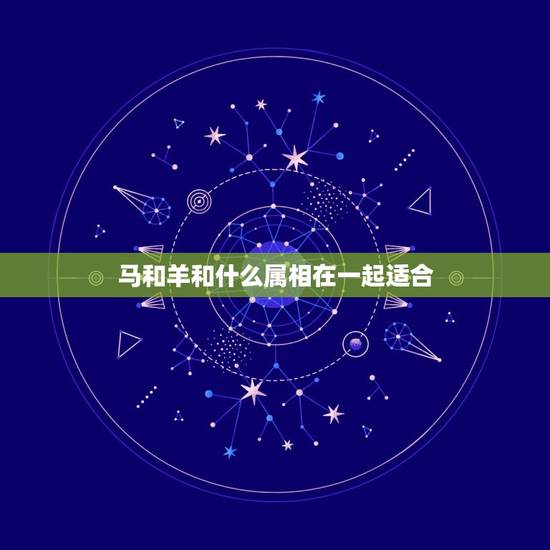 马和羊和什么属相在一起适合，属马的和属羊的能在一起么？