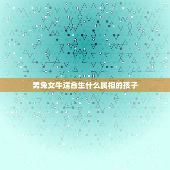 男兔女牛适合生什么属相的孩子，男兔女马生什么属相的什么月份的孩子好？衷