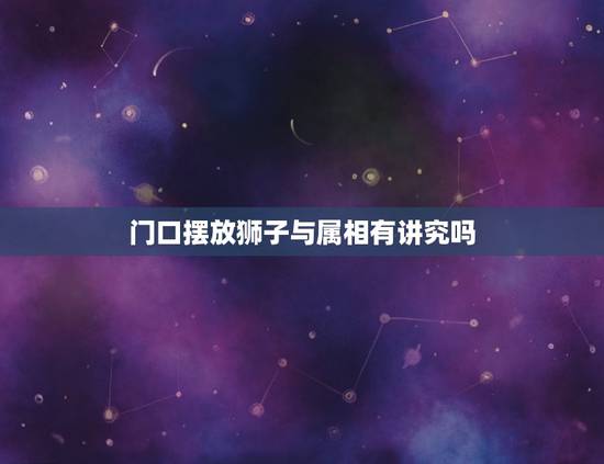 门口摆放狮子与属相有讲究吗,什么属相的门口不宜放狮子 门口摆放狮子与属相有讲究吗,什么属相的门口不宜放狮子