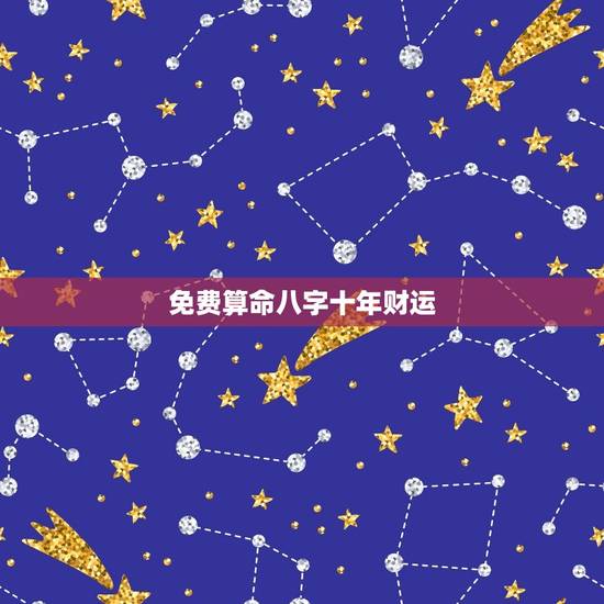 免费算命八字十年财运,生辰八字批财运 免费算命八字十年财运,生辰八字批财运
