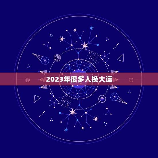 2023年很多人换大运，2023年走大运的生肖