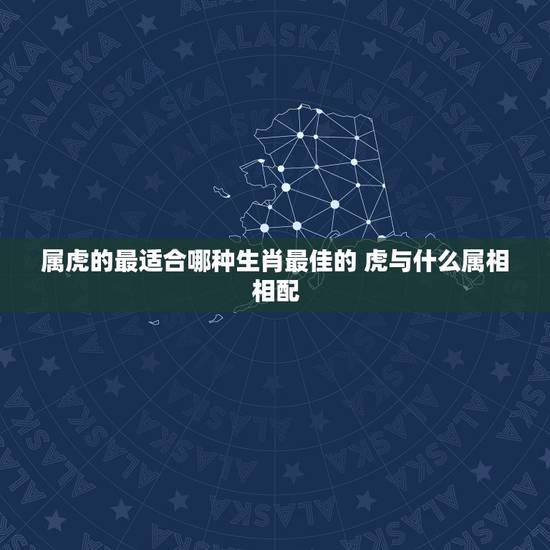 属虎的最适合哪种生肖最佳的 虎与什么属相相配