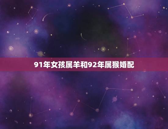 91年女孩属羊和92年属猴婚配，91年属羊的女生和92年属猴的男生结婚