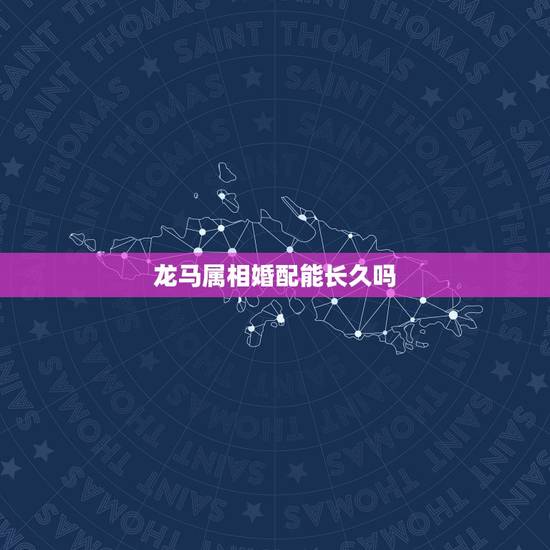 龙马属相婚配能长久吗,龙马结婚什么属相不能当伴娘 龙马属相婚配能长久吗,龙马结婚什么属相不能当伴娘