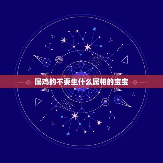 属鸡的不要生什么属相的宝宝，关于属鸡的人应该生什么属相的宝宝？
