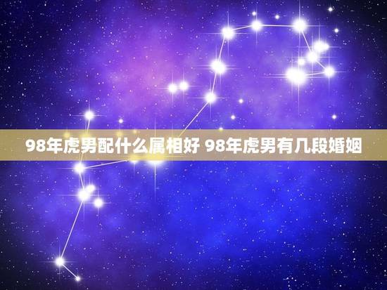 98年虎男配什么属相好 98年虎男有几段婚姻