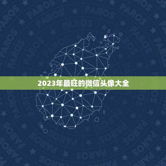 2023年最旺的微信头像大全 2023年最旺的微信网名
