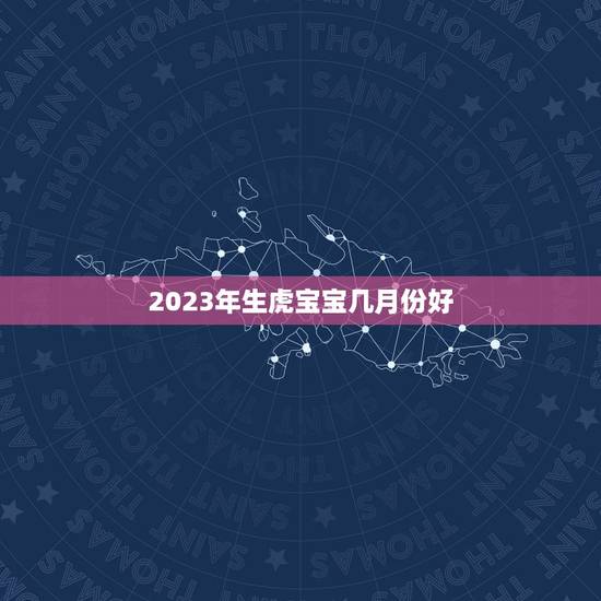 2023年生虎宝宝几月份好，2023年生宝宝几月最好