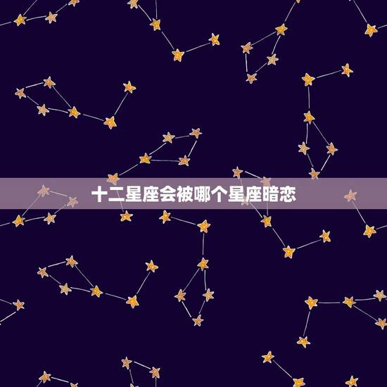 十二星座会被哪个星座暗恋，十二星座会爱上哪个星座