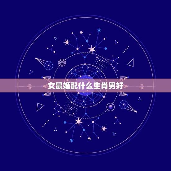 女鼠婚配什么生肖男好,女鼠配什么生肖最好 女鼠婚配什么生肖男好,女鼠配什么生肖最好