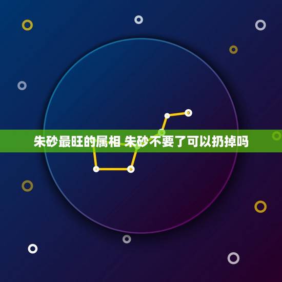 朱砂最旺的属相 朱砂不要了可以扔掉吗