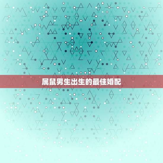 属鼠男生出生的最佳婚配，属鼠男士的最佳婚配